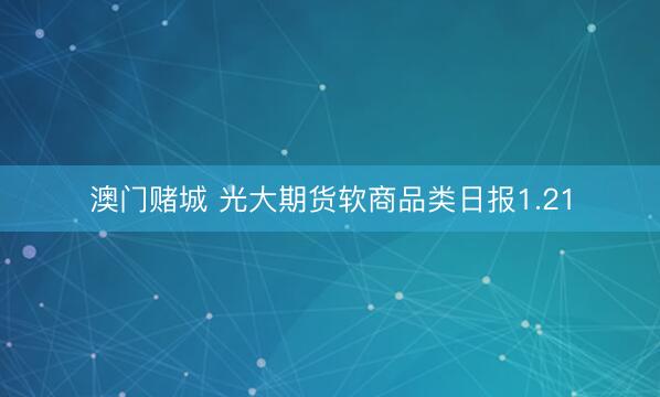 澳门赌城 光大期货软商品类日报1.21