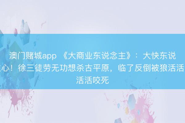 澳门赌城app 《大商业东说念主》：大快东说念主心！徐三徒劳无功想杀古平原，临了反倒被狼活活咬死