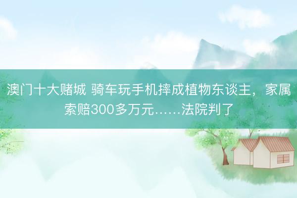 澳门十大赌城 骑车玩手机摔成植物东谈主，家属索赔300多万元……法院判了