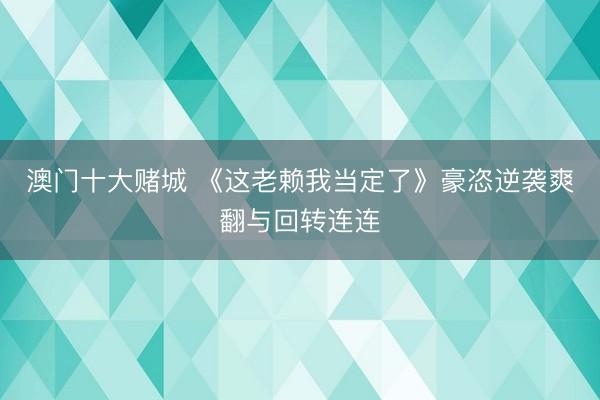 澳门十大赌城 《这老赖我当定了》豪恣逆袭爽翻与回转连连