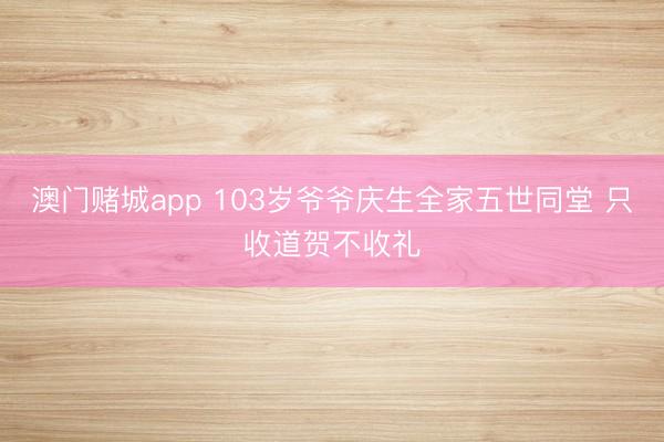 澳门赌城app 103岁爷爷庆生全家五世同堂 只收道贺不收礼