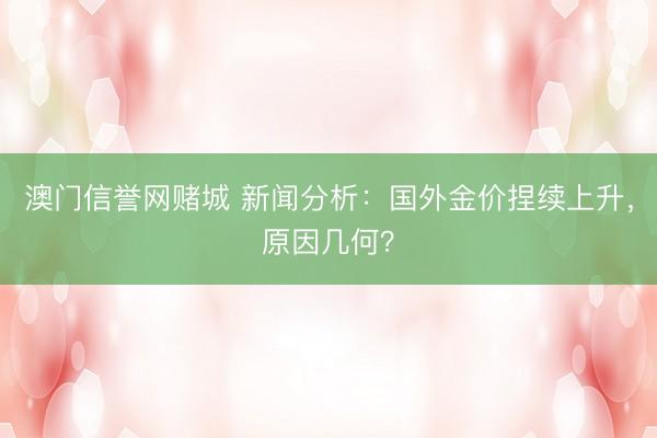 澳门信誉网赌城 新闻分析：国外金价捏续上升，原因几何？