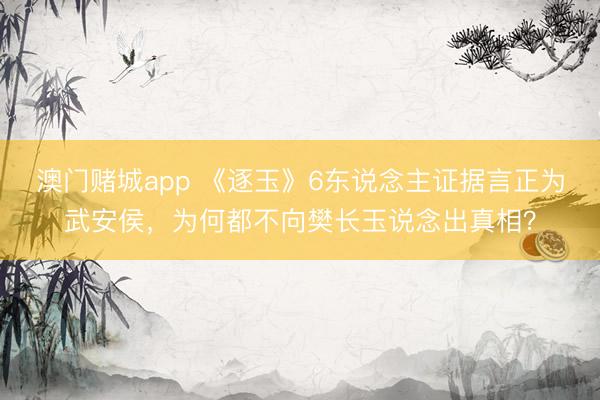 澳门赌城app 《逐玉》6东说念主证据言正为武安侯，为何都不向樊长玉说念出真相？