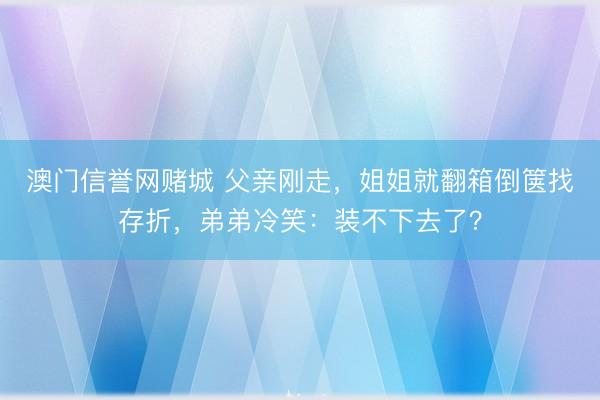 澳门信誉网赌城 父亲刚走，姐姐就翻箱倒箧找存折，弟弟冷笑：装不下去了？