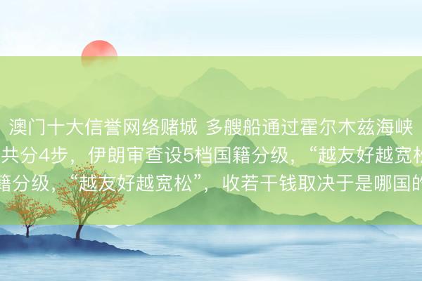 澳门十大信誉网络赌城 多艘船通过霍尔木兹海峡！海峡通行设施曝光：共分4步，伊朗审查设5档国籍分级，“越友好越宽松”，收若干钱取决于是哪国的船