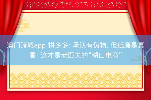 澳门赌城app 拼多多: 承认有伪物, 但低廉是真香! 这才是老匹夫的“糊口电商”