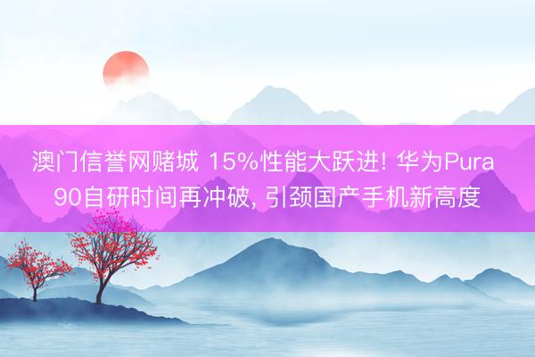 澳门信誉网赌城 15%性能大跃进! 华为Pura 90自研时间再冲破, 引颈国产手机新高度