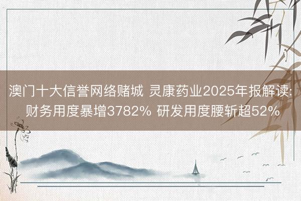 澳门十大信誉网络赌城 灵康药业2025年报解读: 财务用度暴增3782% 研发用度腰斩超52%