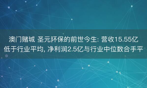 澳门赌城 圣元环保的前世今生: 营收15.55亿低于行业平均, 净利润2.5亿与行业中位数合手平
