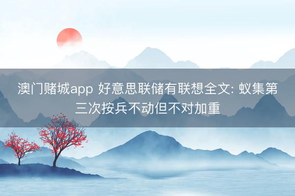 澳门赌城app 好意思联储有联想全文: 蚁集第三次按兵不动但不对加重