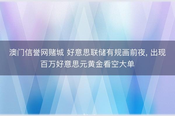 澳门信誉网赌城 好意思联储有规画前夜, 出现百万好意思元黄金看空大单
