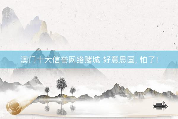澳门十大信誉网络赌城 好意思国, 怕了!