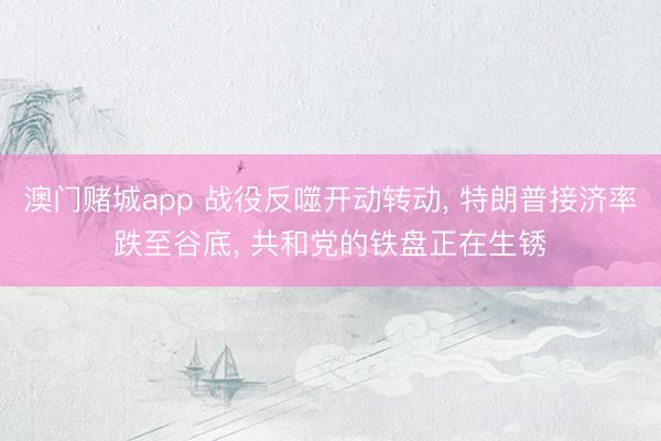 澳门赌城app 战役反噬开动转动, 特朗普接济率跌至谷底, 共和党的铁盘正在生锈