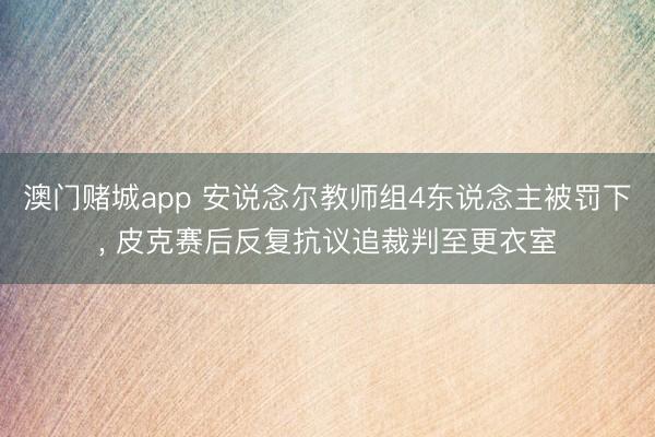 澳门赌城app 安说念尔教师组4东说念主被罚下, 皮克赛后反复抗议追裁判至更衣室