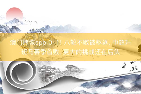 澳门赌城app 0-1! 八轮不败被驱逐, 中超升班马赛季首败, 更大的挑战还在后头