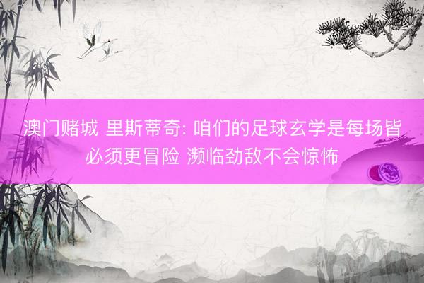 澳门赌城 里斯蒂奇: 咱们的足球玄学是每场皆必须更冒险 濒临劲敌不会惊怖