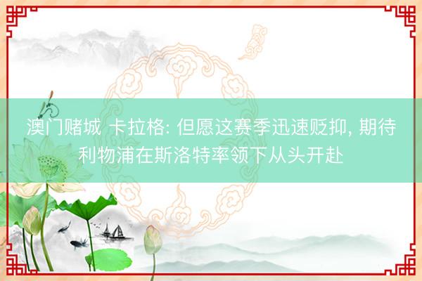 澳门赌城 卡拉格: 但愿这赛季迅速贬抑, 期待利物浦在斯洛特率领下从头开赴