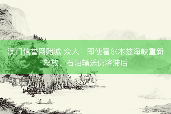 澳门信誉网赌城 众人：即使霍尔木兹海峡重新怒放，石油输送仍将滞后